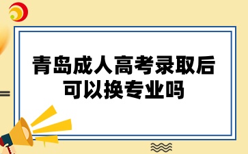 青岛成人高考录取后可以换专业吗