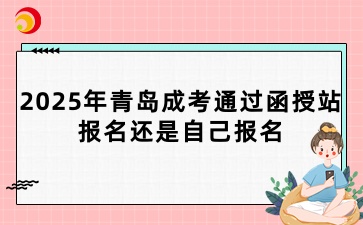 2025年青岛成考通过函授站报名还是自己报名