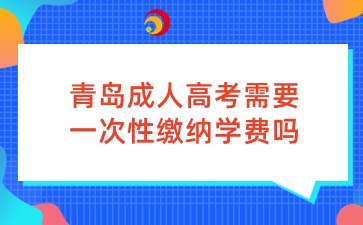 青岛成人高考需要一次性缴纳学费吗