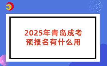 2025年青岛成考预报名有什么用